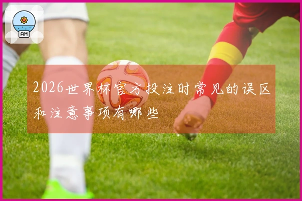 2026世界杯官方投注时常见的误区和注意事项有哪些