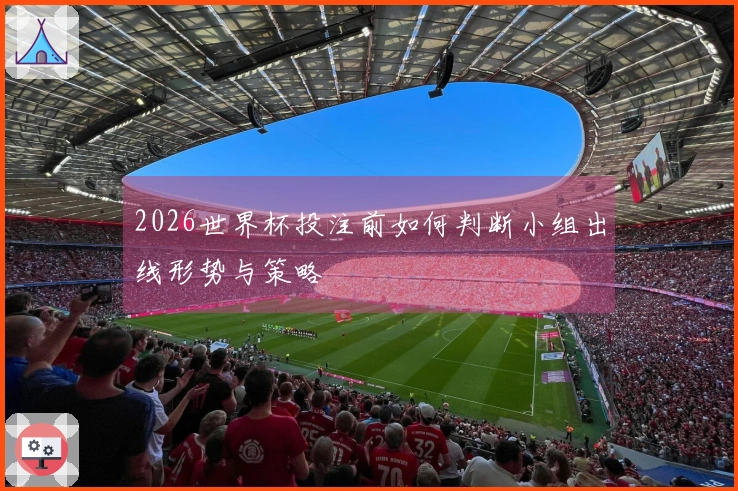 2026世界杯投注前如何判断小组出线形势与策略
