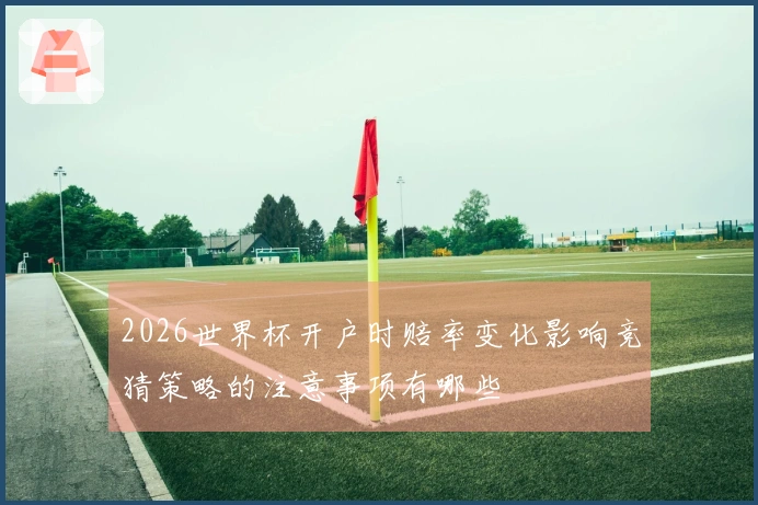2026世界杯开户时赔率变化影响竞猜策略的注意事项有哪些