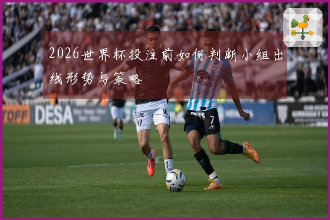 2026世界杯投注前如何判断小组出线形势与策略
