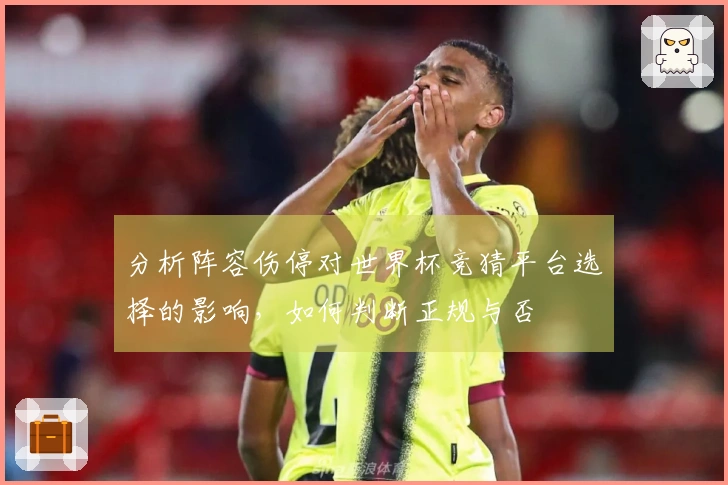 分析阵容伤停对世界杯竞猜平台选择的影响，如何判断正规与否
