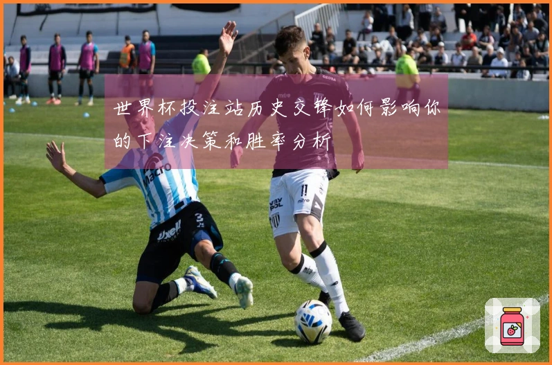 世界杯投注站历史交锋如何影响你的下注决策和胜率分析