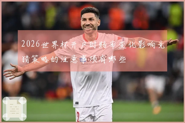 2026世界杯开户时赔率变化影响竞猜策略的注意事项有哪些