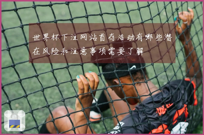 世界杯下注网站首存活动有哪些潜在风险和注意事项需要了解