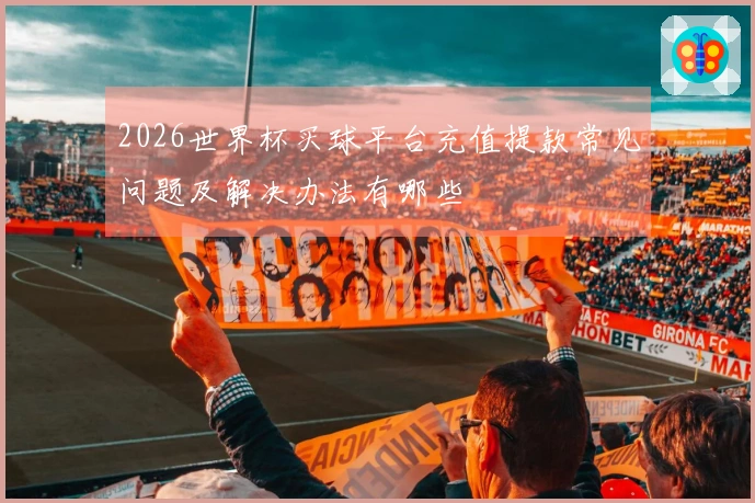 2026世界杯买球平台充值提款常见问题及解决办法有哪些